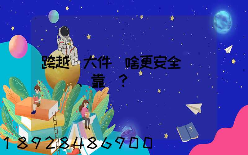 跨越運大件為啥更安全、靠譜？
